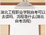湖北工程职业学院自考可以去读吗，流程是什么(湖北自考流程)