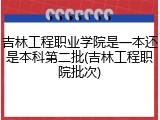 吉林工程职业学院是一本还是本科第二批(吉林工程职院批次)