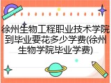 徐州生物工程职业技术学院到毕业要花多少学费(徐州生物学院毕业学费)