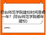 琼台师范学院建校时间是哪一年？(琼台师范学院哪年建校)