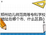 郑州幼儿师范高等专科学校地址在哪个市，什么区县()