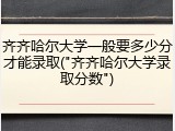 齐齐哈尔大学一般要多少分才能录取("齐齐哈尔大学录取分数")