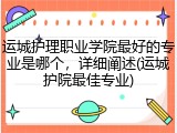 运城护理职业学院最好的专业是哪个，详细阐述(运城护院最佳专业)
