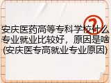 安庆医药高等专科学校什么专业就业比较好，原因是啥(安庆医专高就业专业原因)
