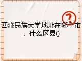 西藏民族大学地址在哪个市，什么区县()