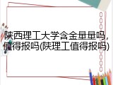 陕西理工大学含金量量吗，值得报吗(陕理工值得报吗)