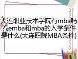 大连职业技术学院有mba吗？emba和mba的入学条件是什么(大连职院MBA条件)