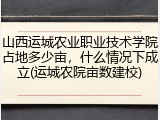 山西运城农业职业技术学院占地多少亩，什么情况下成立(运城农院亩数建校)
