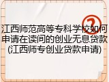 江西师范高等专科学校如何申请在读间的创业无息贷款(江西师专创业贷款申请)