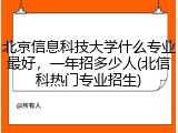 北京信息科技大学什么专业最好，一年招多少人(北信科热门专业招生)