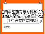江西中医药高等专科学校的创始人是谁，前身是什么(江中医专创始前身)