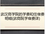 武汉商学院的学费和住宿费明细(武商院学宿费详)