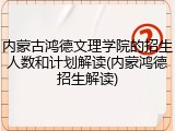 内蒙古鸿德文理学院的招生人数和计划解读(内蒙鸿德招生解读)