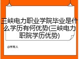 三峡电力职业学院毕业是什么学历有何优势(三峡电力职院学历优势)