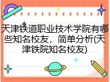 天津铁道职业技术学院有哪些知名校友，简单分析(天津铁院知名校友)