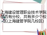 上海建设管理职业技术学院是否有分校，共有多少个校区(上海建管学院几校区)