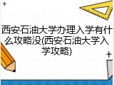 西安石油大学办理入学有什么攻略没(西安石油大学入学攻略)