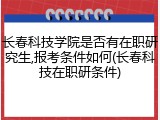 长春科技学院是否有在职研究生,报考条件如何(长春科技在职研条件)