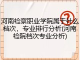 河南检察职业学院属于什么档次，专业排行分析(河南检院档次专业分析)