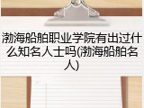 渤海船舶职业学院有出过什么知名人士吗(渤海船舶名人)