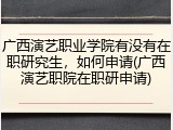 广西演艺职业学院有没有在职研究生，如何申请(广西演艺职院在职研申请)