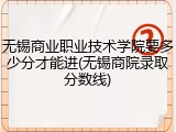 无锡商业职业技术学院要多少分才能进(无锡商院录取分数线)