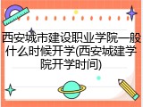 西安城市建设职业学院一般什么时候开学(西安城建学院开学时间)