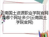 云南国土资源职业学院官网是哪个网址多少(云南国土学院官网)