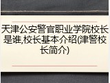 天津公安警官职业学院校长是谁,校长基本介绍(津警校长简介)