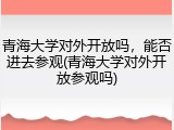 青海大学对外开放吗，能否进去参观(青海大学对外开放参观吗)