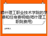 喀什理工职业技术学院的学费和住宿费明细(喀什理工职院费用)