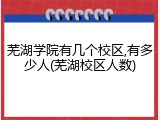 芜湖学院有几个校区,有多少人(芜湖校区人数)
