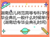 湖南幼儿师范高等专科学校毕业典礼一般什么时候举行(湖南幼专毕业典礼时间)