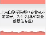 北京印刷学院哪些专业就业前景好，为什么(北印就业前景佳专业)
