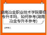 湖南冶金职业技术学院要招专升本吗，如何参考(湖南冶金专升本参考)