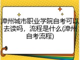 漳州城市职业学院自考可以去读吗，流程是什么(漳州自考流程)