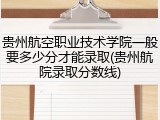 贵州航空职业技术学院一般要多少分才能录取(贵州航院录取分数线)