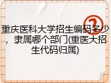 重庆医科大学招生编码多少，隶属哪个部门(重医大招生代码归属)