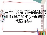 北京青年政治学院的院校代码和邮编是多少(北青政院代码邮编)