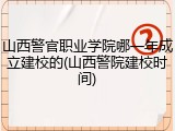山西警官职业学院哪一年成立建校的(山西警院建校时间)