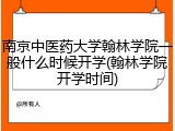 南京中医药大学翰林学院一般什么时候开学(翰林学院开学时间)