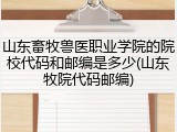 山东畜牧兽医职业学院的院校代码和邮编是多少(山东牧院代码邮编)