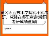 黄冈职业技术学院能不能考研，成绩在哪里查询(黄职考研成绩查询)