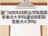 厦门安防科技职业学院是国家重点大学吗(厦安防职院是重点大学吗)