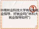 中南林业科技大学有没有就业指导，好就业吗("林科大就业指导如何")