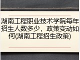 湖南工程职业技术学院每年招生人数多少，政策变动如何(湖南工程招生政策)