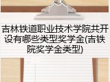 吉林铁道职业技术学院共开设有哪些类型奖学金(吉铁院奖学金类型)