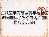 白城医学高等专科学校就读期间挂科了怎么办呢？(挂科应对方法)