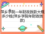 萍乡学院一年财政拨款大概多少钱(萍乡学院年财政拨款)