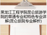 黑龙江工程学院昆仑旅游学院的普通专业和特色专业详解(昆仑旅院专业解析)